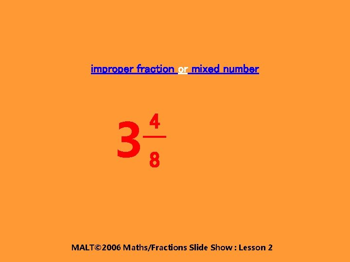 improper fraction or mixed number 38 4 MALT© 2006 Maths/Fractions Slide Show : Lesson