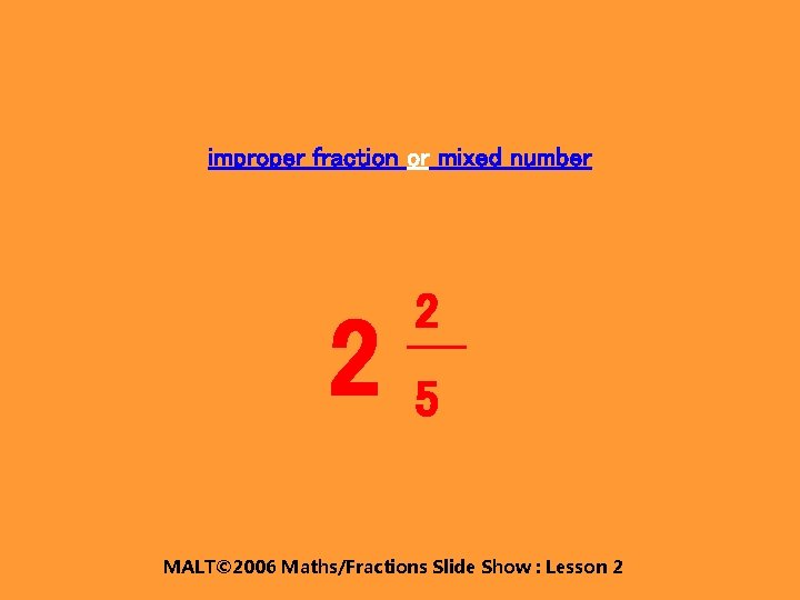improper fraction or mixed number 2 2 5 MALT© 2006 Maths/Fractions Slide Show :