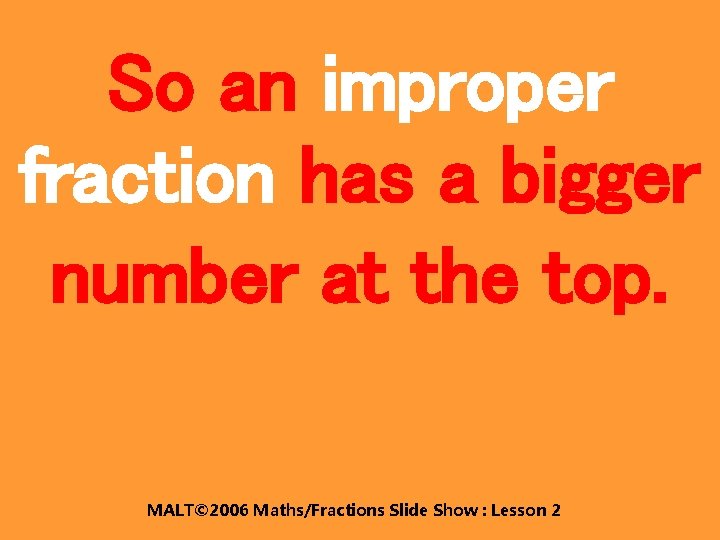 So an improper fraction has a bigger number at the top. MALT© 2006 Maths/Fractions