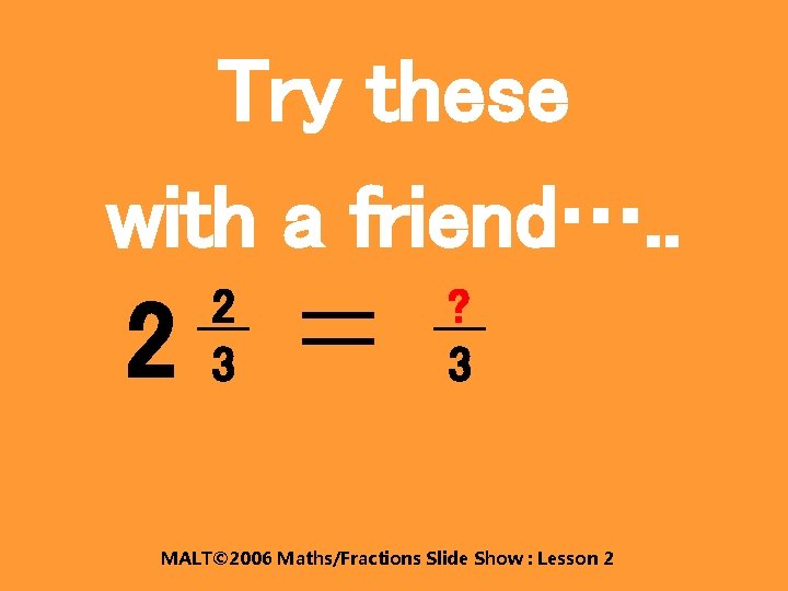 Try these with a friend…. . 2 2 3 ? 3 MALT© 2006 Maths/Fractions