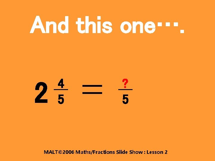 And this one…. 2 4 5 ? 5 MALT© 2006 Maths/Fractions Slide Show :