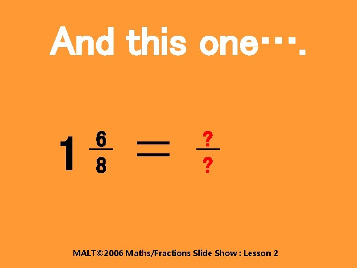 And this one…. 1 6 8 ? ? MALT© 2006 Maths/Fractions Slide Show :