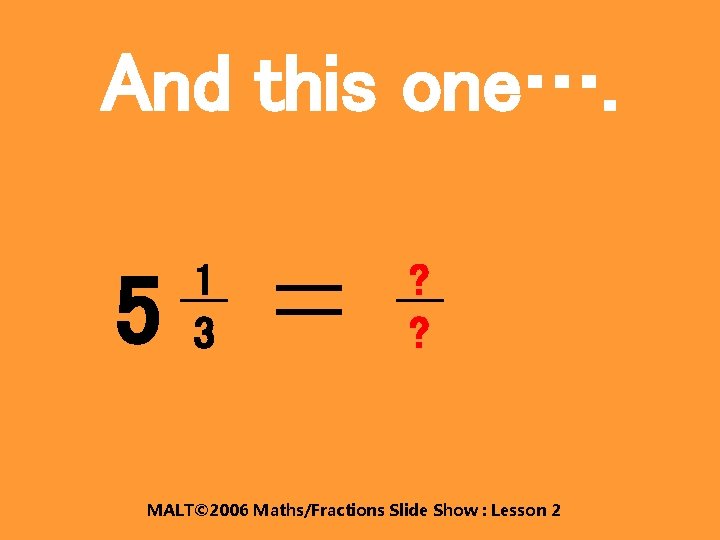 And this one…. 5 1 3 ? ? MALT© 2006 Maths/Fractions Slide Show :