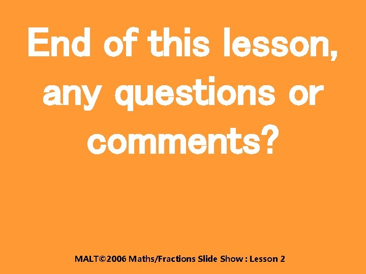 End of this lesson, any questions or comments? MALT© 2006 Maths/Fractions Slide Show :