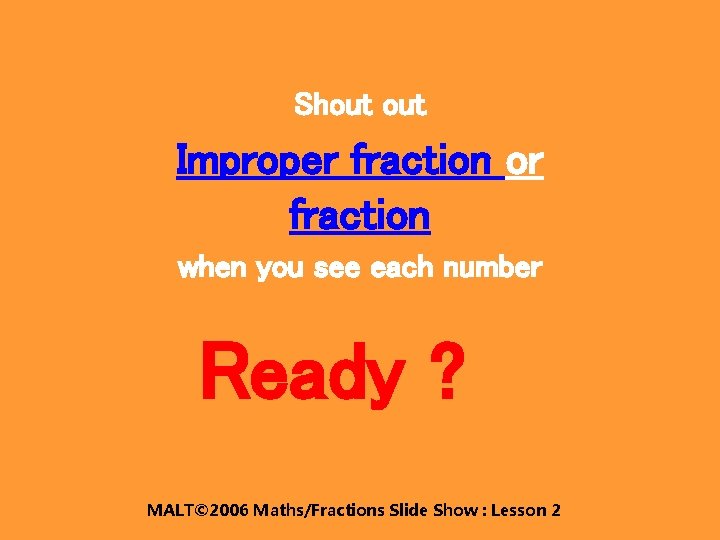 Shout Improper fraction or fraction when you see each number Ready ? MALT© 2006