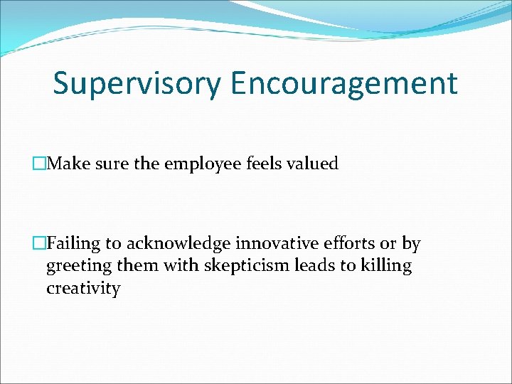 Supervisory Encouragement �Make sure the employee feels valued �Failing to acknowledge innovative efforts or