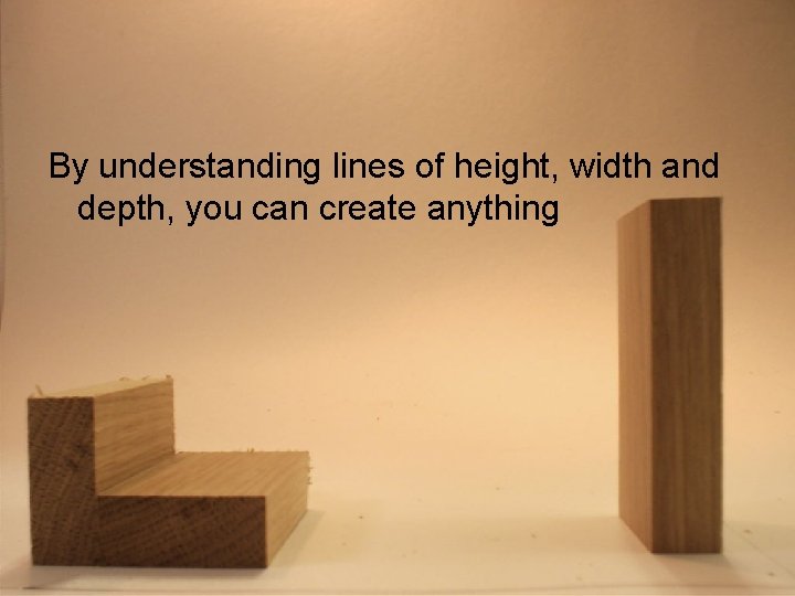 By understanding lines of height, width and depth, you can create anything 