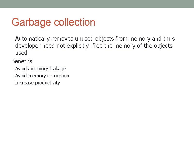 Garbage collection Automatically removes unused objects from memory and thus developer need not explicitly