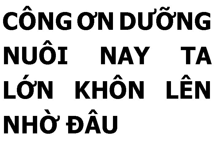 CÔNG ƠN DƯỠNG NUÔI NAY TA LỚN KHÔN LÊN NHỜ Đ U 