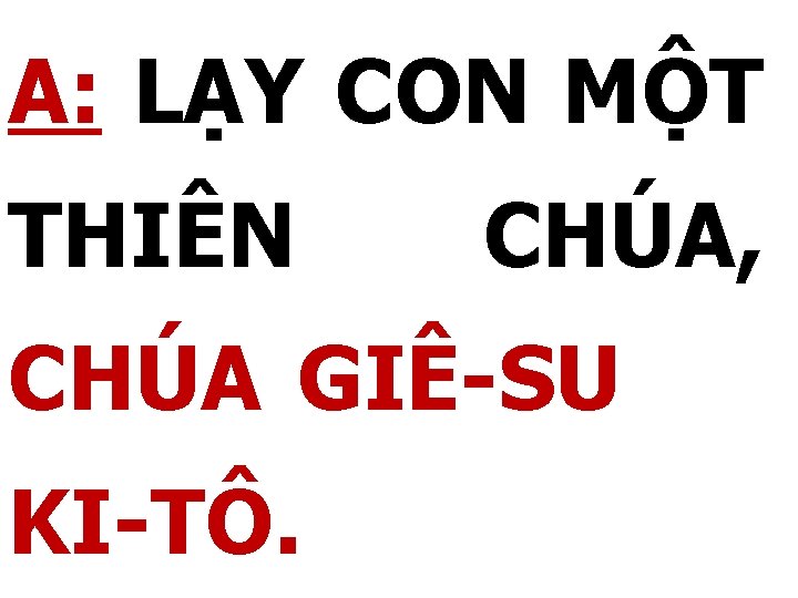 A: LẠY CON MỘT THIÊN CHÚA, CHÚA GIÊ-SU KI-TÔ. 