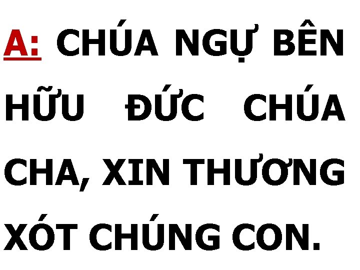 A: CHÚA NGỰ BÊN HỮU ĐỨC CHÚA CHA, XIN THƯƠNG XÓT CHÚNG CON. 