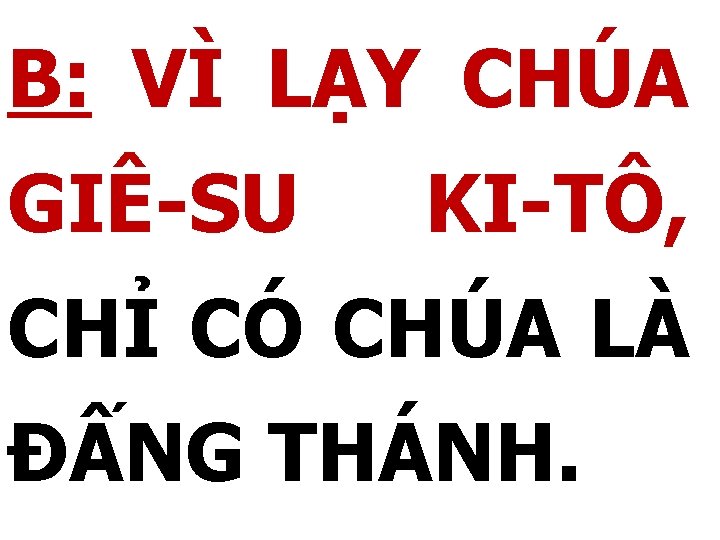 B: VÌ LẠY CHÚA GIÊ-SU KI-TÔ, CHỈ CÓ CHÚA LÀ ĐẤNG THÁNH. 