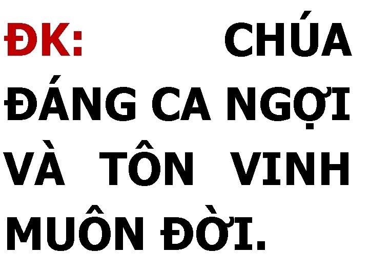 ĐK: CHÚA ĐÁNG CA NGỢI VÀ TÔN VINH MUÔN ĐỜI. 