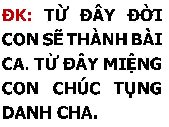 ĐK: TỪ Đ Y ĐỜI CON SẼ THÀNH BÀI CA. TỪ Đ Y MIỆNG