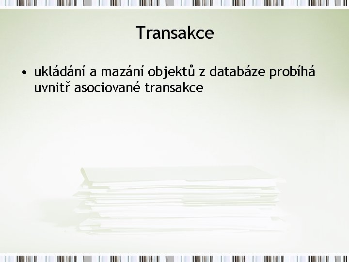 Transakce • ukládání a mazání objektů z databáze probíhá uvnitř asociované transakce 