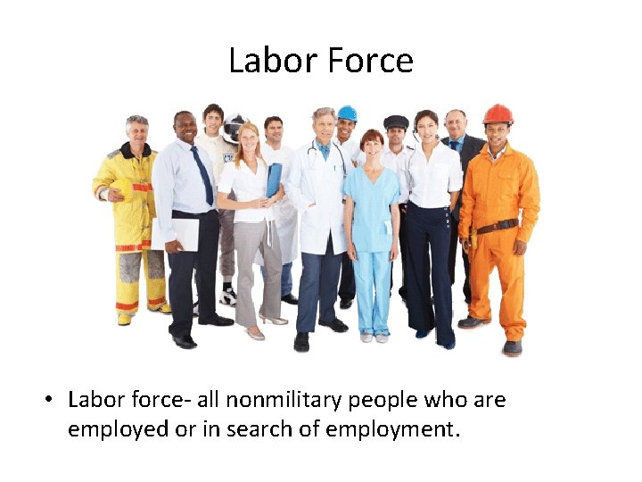 Labor Force • Labor force- all nonmilitary people who are employed or in search