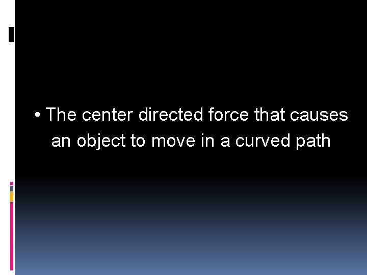  • The center directed force that causes an object to move in a
