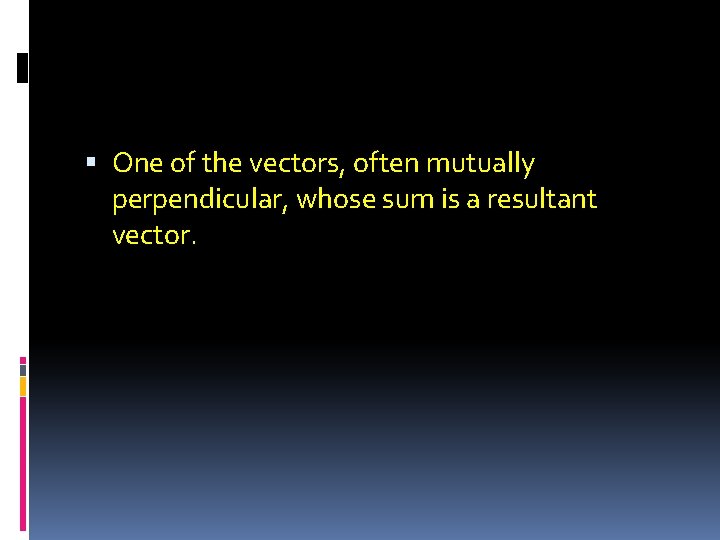  One of the vectors, often mutually perpendicular, whose sum is a resultant vector.