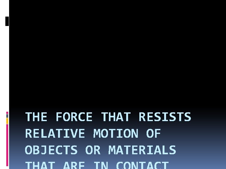 THE FORCE THAT RESISTS RELATIVE MOTION OF OBJECTS OR MATERIALS 