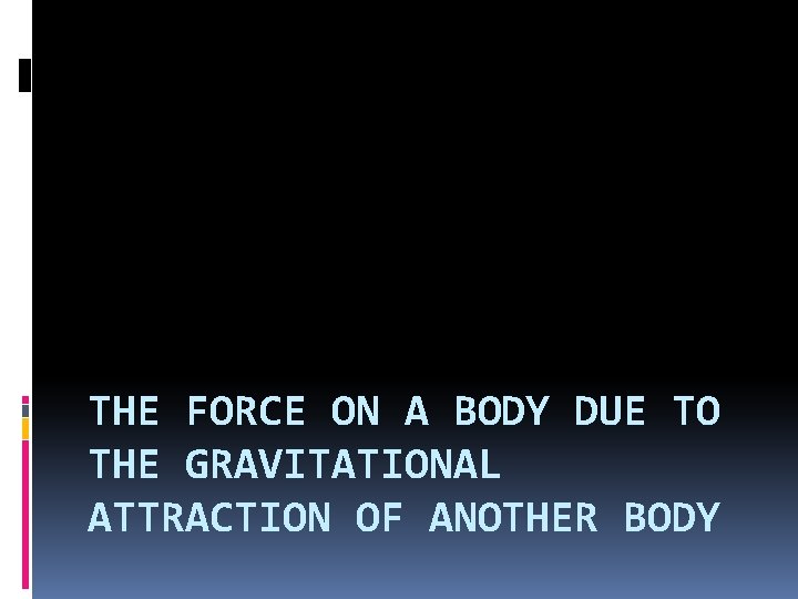 THE FORCE ON A BODY DUE TO THE GRAVITATIONAL ATTRACTION OF ANOTHER BODY 