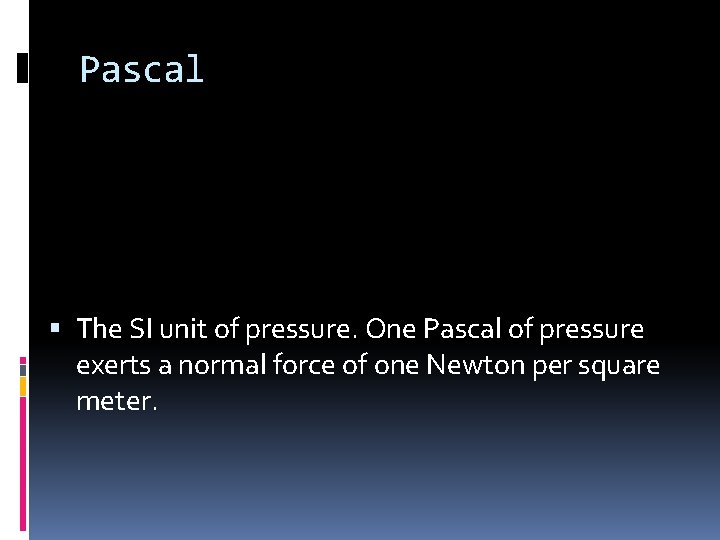 Pascal The SI unit of pressure. One Pascal of pressure exerts a normal force