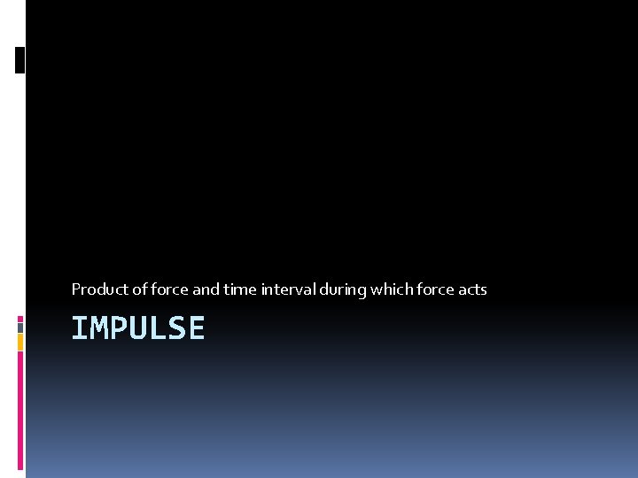 Product of force and time interval during which force acts IMPULSE 