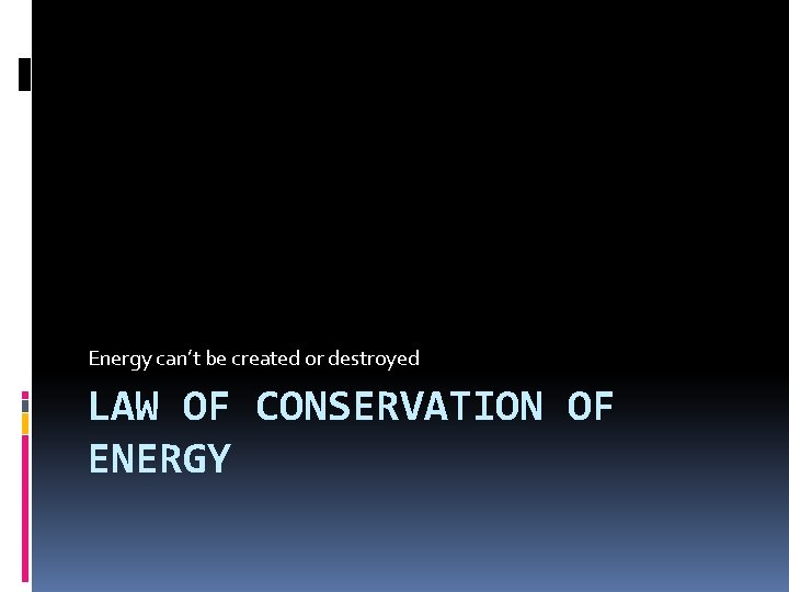 Energy can’t be created or destroyed LAW OF CONSERVATION OF ENERGY 