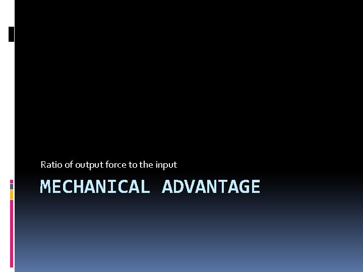 Ratio of output force to the input MECHANICAL ADVANTAGE 