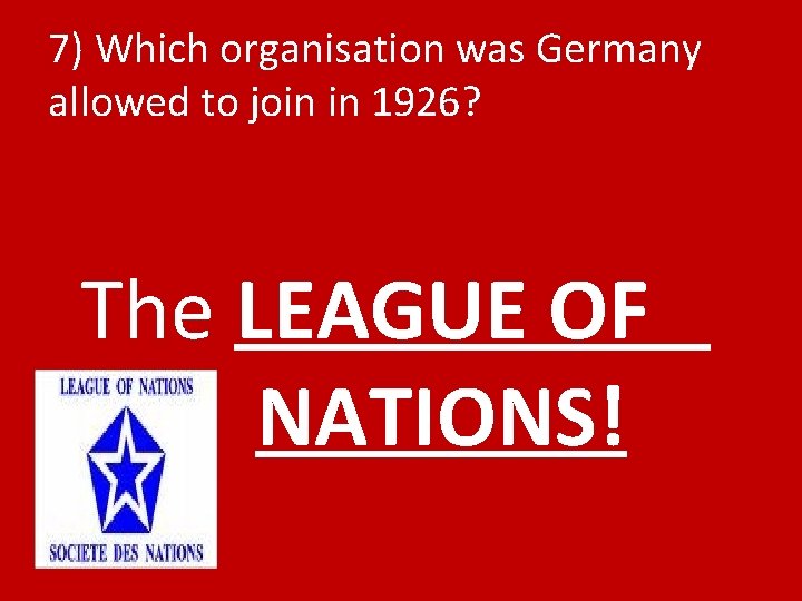 7) Which organisation was Germany allowed to join in 1926? The LEAGUE OF NATIONS!