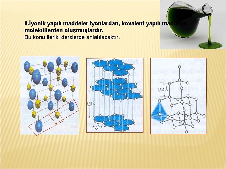 8. İyonik yapılı maddeler iyonlardan, kovalent yapılı maddeler moleküllerden oluşmuşlardır. Bu konu ileriki derslerde