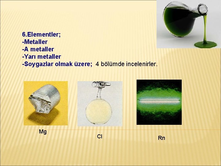 6. Elementler; -Metaller -A metaller -Yarı metaller -Soygazlar olmak üzere; 4 bölümde incelenirler. Mg
