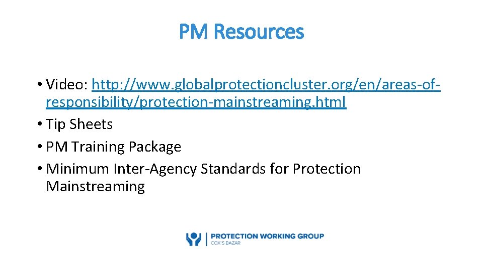 PM Resources • Video: http: //www. globalprotectioncluster. org/en/areas-ofresponsibility/protection-mainstreaming. html • Tip Sheets • PM