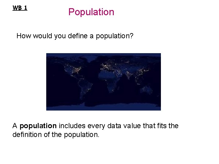 WB 1 Population How would you define a population? A population includes every data
