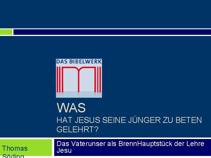 WAS HAT JESUS SEINE JÜNGER ZU BETEN GELEHRT? Thomas Das Vaterunser als Brenn. Hauptstück