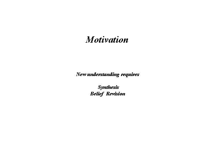 Motivation New understanding requires Synthesis Belief Revision 