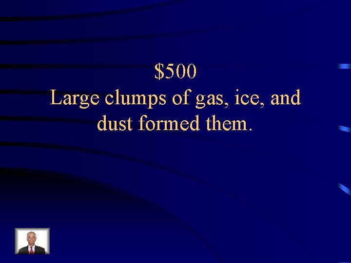 $500 Large clumps of gas, ice, and dust formed them. 