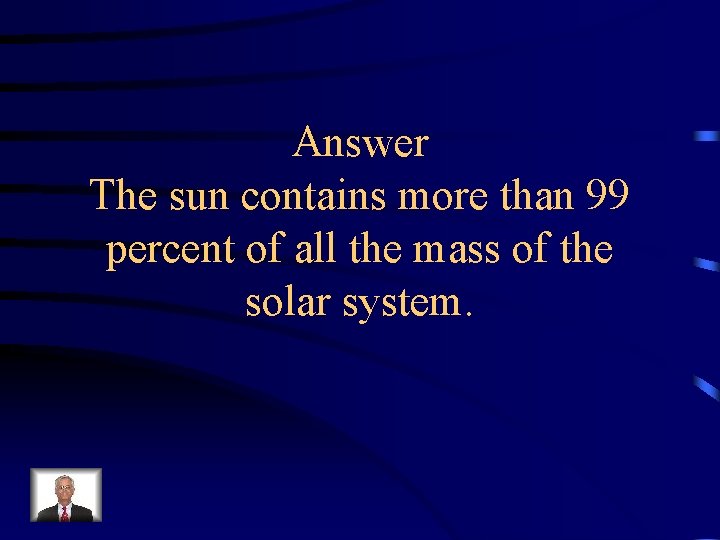 Answer The sun contains more than 99 percent of all the mass of the