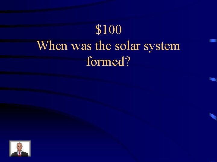 $100 When was the solar system formed? 