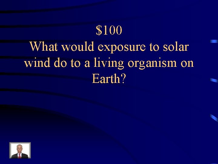 $100 What would exposure to solar wind do to a living organism on Earth?