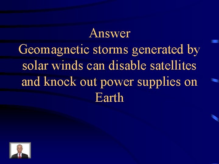 Answer Geomagnetic storms generated by solar winds can disable satellites and knock out power