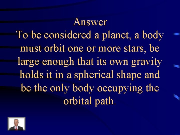 Answer To be considered a planet, a body must orbit one or more stars,