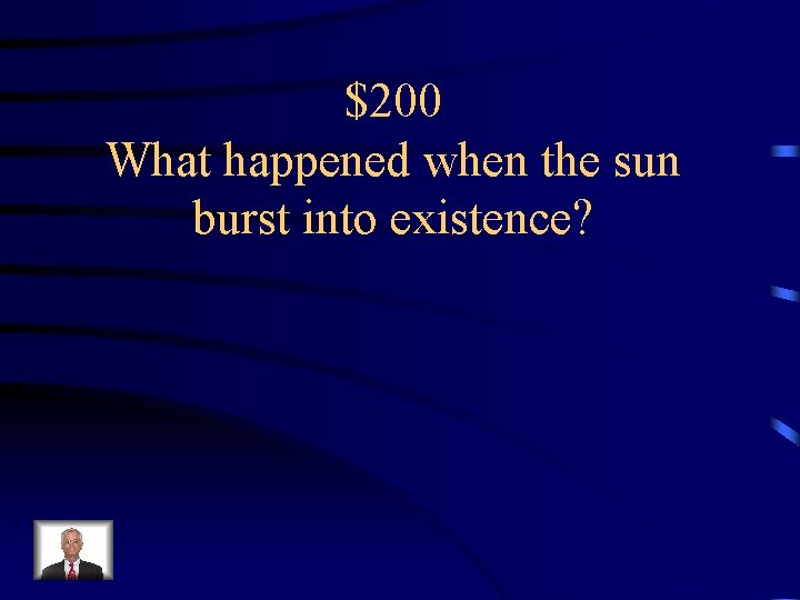 $200 What happened when the sun burst into existence? 