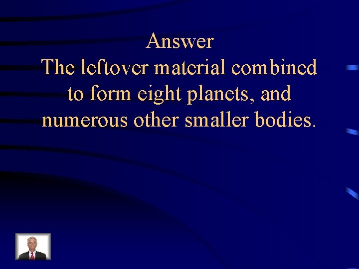 Answer The leftover material combined to form eight planets, and numerous other smaller bodies.