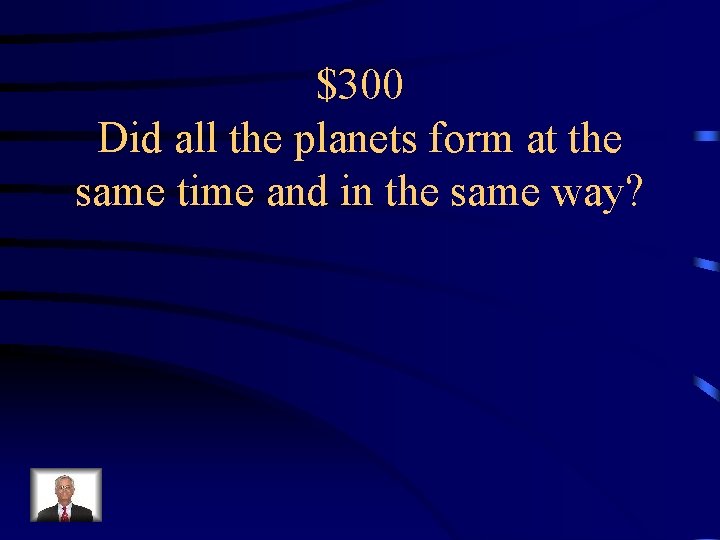 $300 Did all the planets form at the same time and in the same