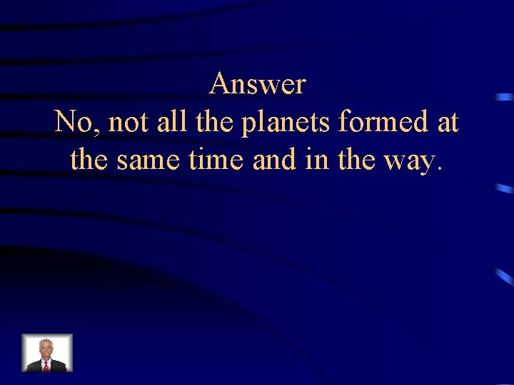 Answer No, not all the planets formed at the same time and in the