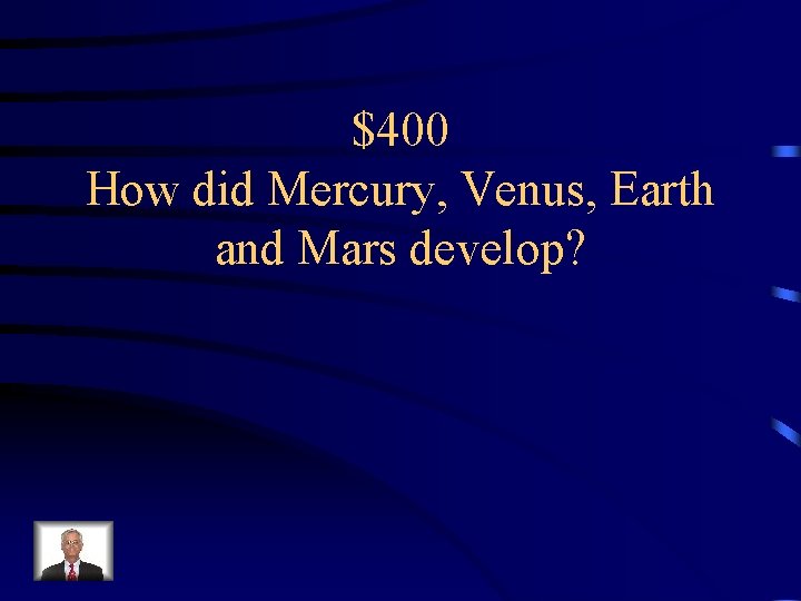 $400 How did Mercury, Venus, Earth and Mars develop? 