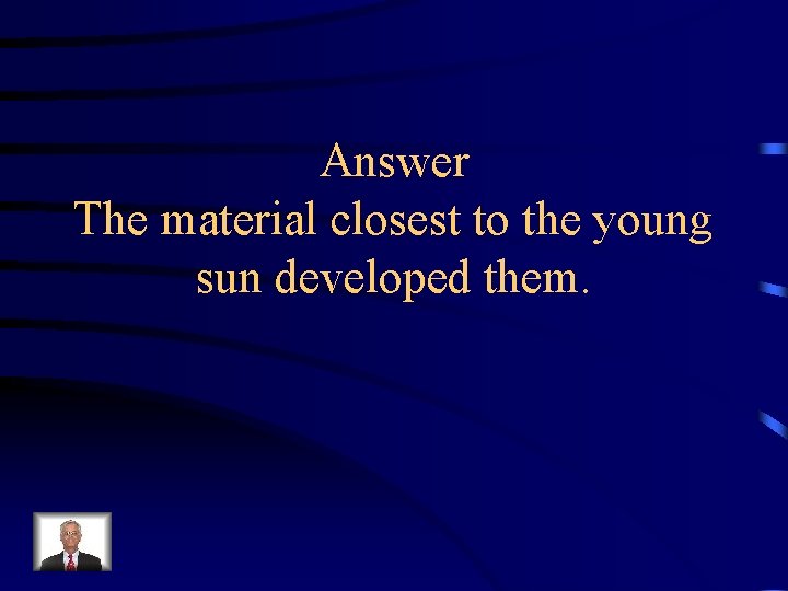 Answer The material closest to the young sun developed them. 