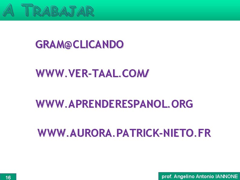 A TRABAJAR GRAM@CLICANDO WWW. VER-TAAL. COM/ WWW. APRENDERESPANOL. ORG/ WWW. AURORA. PATRICK-NIETO. FR 16