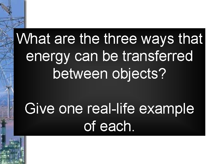 What are three ways that energy can be transferred between objects? Give one real-life