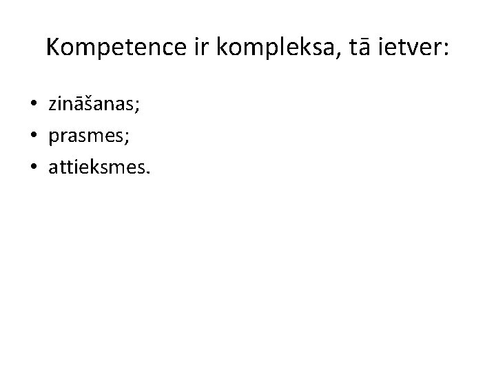 Kompetence ir kompleksa, tā ietver: • zināšanas; • prasmes; • attieksmes. 
